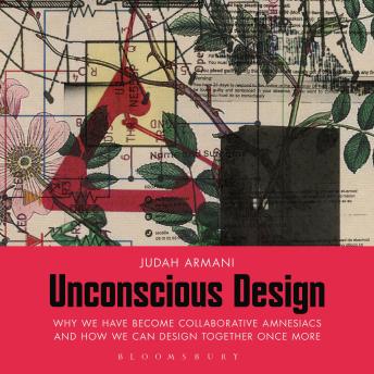 Unconscious Design: why we have become collaborative amnesiacs and how we can design together once more