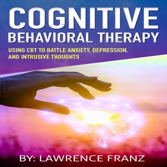 Cognitive Behavioral Therapy: Using CBT to Battle Anxiety,Depression, and Intrusive Thoughts