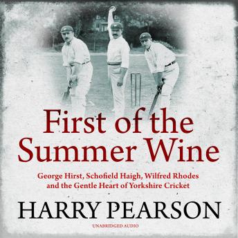 First of the Summer Wine: George Hirst, Schofield Haigh, Wilfred Rhodes and the Gentle Heart of Yorkshire Cricket
