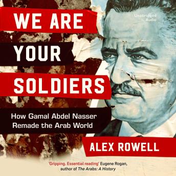 The We Are Your Soldiers: How Gamal Abdel Nasser Remade the Arab World