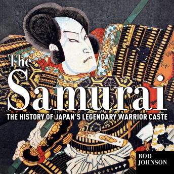 The Samurai: The History of Japan’s Legendary Warrior Caste