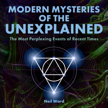 Modern Mysteries of the Unexplained: The Most Perplexing Events of Recent Times