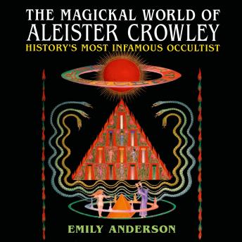 The Magickal World of Aleister Crowley: History's Most Infamous Occultist