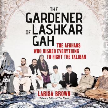 The Gardener of Lashkar Gah: The Afghans who Risked Everything to Fight the Taliban
