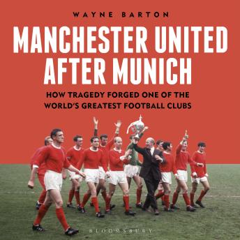 Manchester United After Munich: How Tragedy Forged One of the World’s Greatest Football Clubs