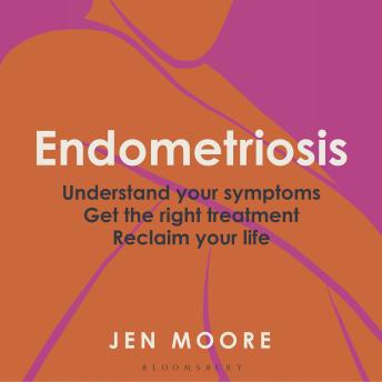 Endometriosis: Understand your symptoms, get the right treatment, reclaim your life