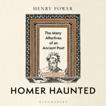 Homer-Haunted: The Many Afterlives of an Ancient Poet