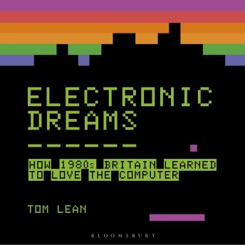 Electronic Dreams: How 1980s Britain Learned to Love the Computer