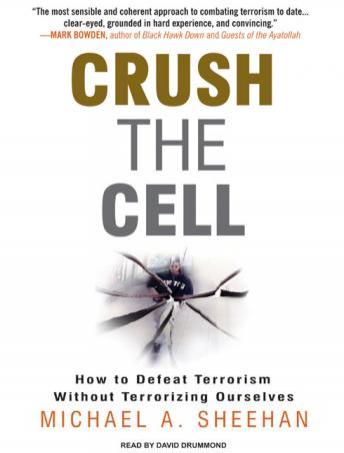 Crush the Cell: How to Defeat Terrorism Without Terrorizing Ourselves