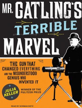 Mr. Gatling's Terrible Marvel: The Gun That Changed Everything and the Misunderstood Genius Who Invented It, Julia Keller