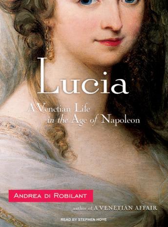 Lucia: A Venetian Life in the Age of Napoleon, Andrea Di Robilant