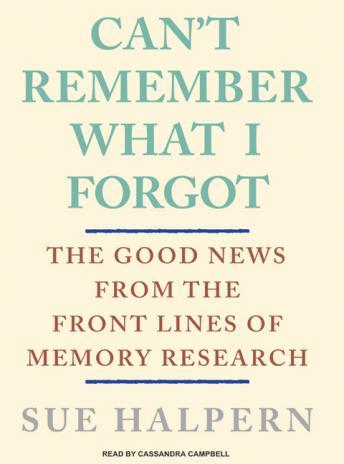 Can't Remember What I Forgot: The Good News from the Frontlines of Memory Research