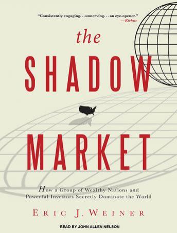 Shadow Market: How a Group of Wealthy Nations and Powerful Investors Secretly Dominate the World, Eric J. Weiner