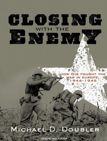 Closing with the Enemy: How GIs Fought the War in Europe, 1944-1945, Michael D. Doubler