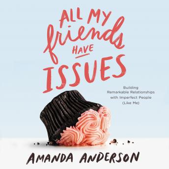 All My Friends Have Issues: Building Remarkable Relationships with Imperfect People (Like Me), Amanda Anderson