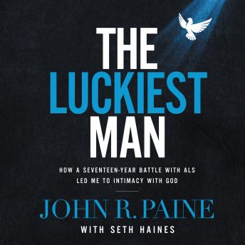 Luckiest Man: How a Seventeen-Year Battle with ALS Led Me to Intimacy with God, Audio book by John R. Paine