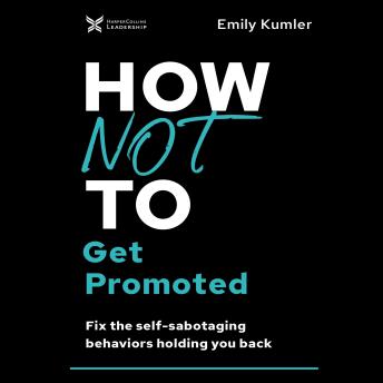 How Not to Get Promoted: Fix the Self-Sabotaging Behaviors Holding You Back
