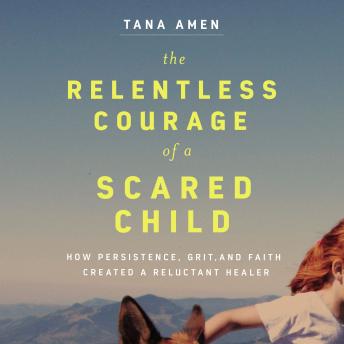 Relentless Courage of a Scared Child: How Persistence, Grit, and Faith Created a Reluctant Healer, Tana Amen