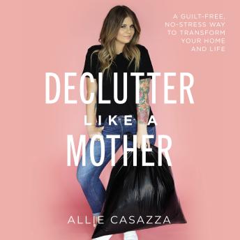 Declutter Like a Mother: A Guilt-Free, No-Stress Way to Transform Your Home and Your Life, Audio book by Allie Casazza
