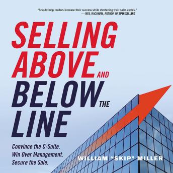 Selling Above and Below the Line: Convince the C-Suite. Win Over Management. Secure the Sale., William Miller
