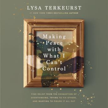 Making Peace with What I Can't Control: Find Relief from the Exhaustion of Overthinking, Trying to Fix Others, and Wanting to Figure It All Out