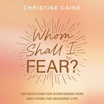 Whom Shall I Fear?: 100 Devotions for Overcoming Fear and Living the Abundant Life