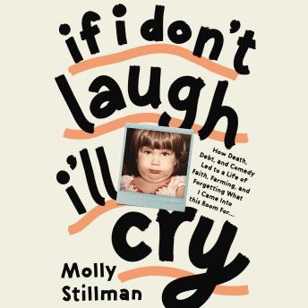 Download If I Don't Laugh, I'll Cry: How Death, Debt, and Comedy Led to a Life of Faith, Farming, and Forgetting What I Came into This Room For by Molly Stillman