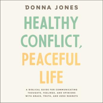 Healthy Conflict, Peaceful Life: A Biblical Guide for Communicating Thoughts, Feelings, and Opinions with Grace, Truth, and Zero Regret