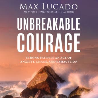 Unbreakable Courage: Strong Faith in an Age of Anxiety, Chaos, and Exhaustion