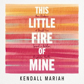 This Little Fire of Mine: How Flickers of Doubt Can Spark a Bolder, Brighter Faith