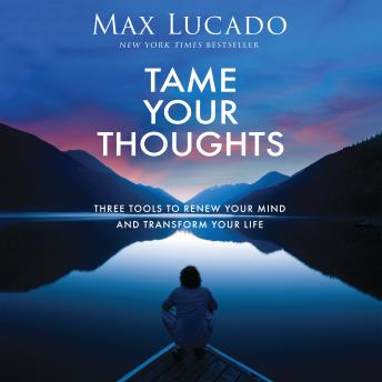 Tame Your Thoughts: Three Tools to Renew Your Mind and Transform Your Life
