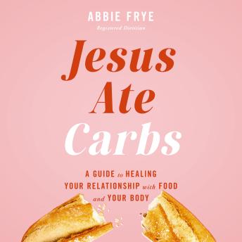 Jesus Ate Carbs: A Guide to Healing Your Relationship with Food and Your Body