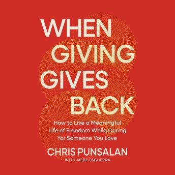 When Giving Gives Back: How to Live a Meaningful Life of Freedom While Caring for Someone You Love