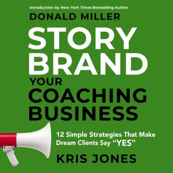 Storybrand Your Coaching Business: 12 Simple Strategies That Make Dream Clients Say Yes