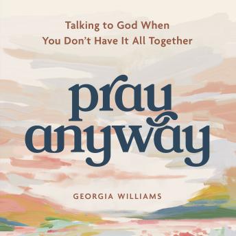 Pray Anyway: Talking to God When You Don’t Have It All Together (A 85-Day Prayer Devotional)