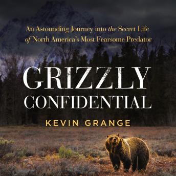 Grizzly Confidential: An Astounding Journey into the Secret Life of North America’s Most Fearsome Predator