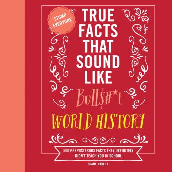 True Facts That Sound Like Bull$#*t: World History: 500 Preposterous Facts They Definitely Didn’t Teach You in School
