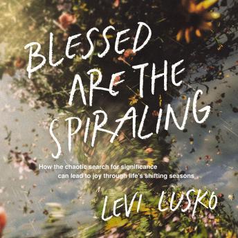 Blessed Are the Spiraling: How the Chaotic Search for Significance Can Lead to Joy Through Life’s Shifting Seasons
