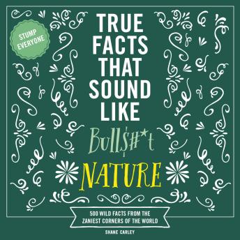 True Facts That Sound Like Bull$#*t: Nature: 500 Wild Facts from the Zaniest Corners of the World