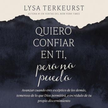 Quiero confiar en ti, pero no puedo: Avanzar cuando eres escéptico de los demás, temeroso de lo que Dios permitirá, e incrédulo de tu propio discernimiento