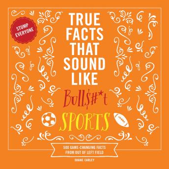 True Facts That Sound Like Bull$#*t: Sports: 500 Game-Changing Facts from Out of Left Field