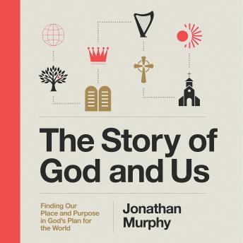 The Story of God and Us: Finding Our Place and Purpose in God's Plan for the World