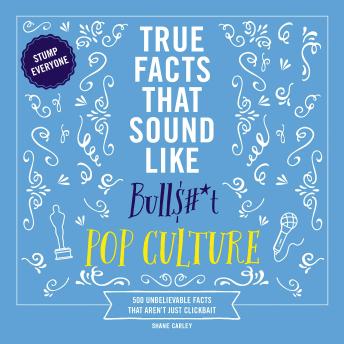 True Facts That Sound Like Bull$#*t: Pop Culture: 500 Unbelievable Facts That Aren’t Just Clickbait