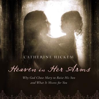 Heaven in Her Arms: Why God Chose Mary to Raise His Son and What It Means for You, Catherine Hickem