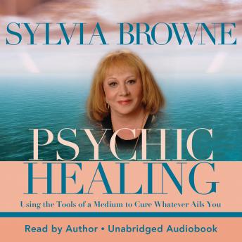 Psychic Healing: Using the Tools of a Medium to Cure Whatever Ails You
