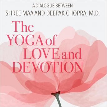 The Yoga of Love and Devotion: A Dialogue Between Shree Maa and Deepak Chopra M.D.