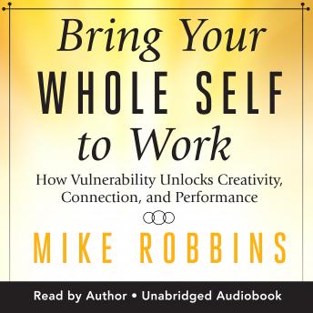 Bring Your Whole Self to Work: How Vulnerability Unlocks Creativity, Connection, and Performance