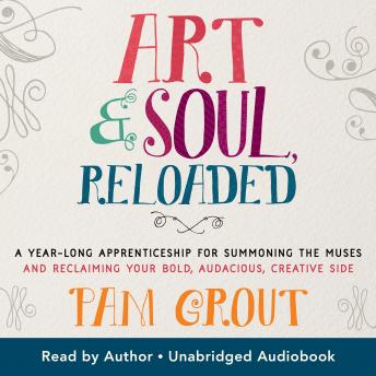 Art & Soul, Reloaded: A Year-Long Apprenticeship for Summoning the Muses and Reclaiming Your Bold, Audacious, Creative Side