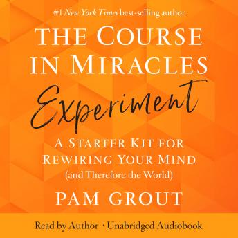 The Course in Miracles Experiment:: A Starter Kit for Rewiring Your Mind (and Therefore the World)