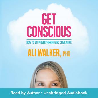 Get Conscious: How to Stop Overthinking and Come Alive